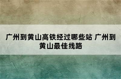 广州到黄山高铁经过哪些站 广州到黄山最佳线路